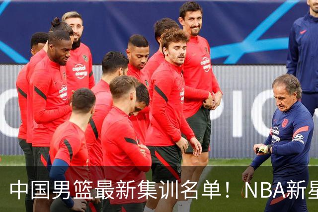 中国男篮最新集训名单！NBA新星领衔，MVP入选，胡徐赵周余全部无缘，林崴榜上无名！