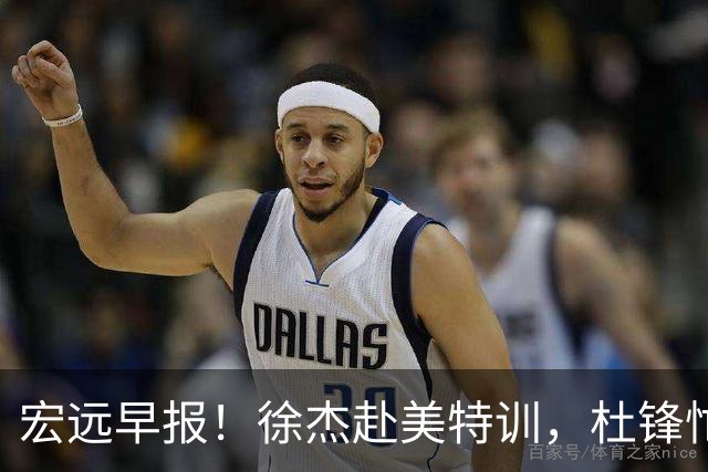 宏远早报！徐杰赴美特训，杜锋忙于活动，虎头展现天赋！
