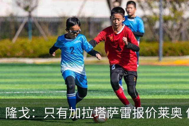 隆戈：只有加拉塔萨雷报价莱奥 他剩2年合同不可能以心仪价格离队
